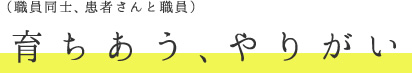 （職員同士、患者さんと職員）育ちあう、やりがい